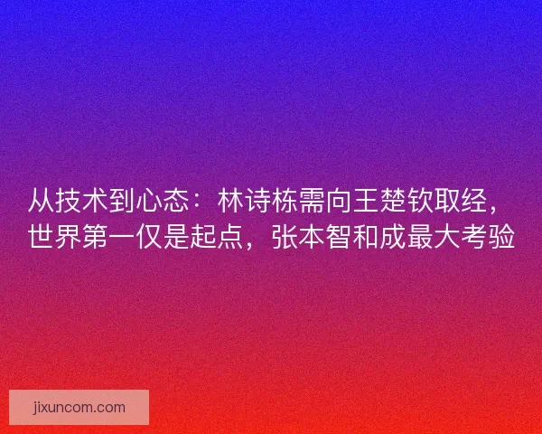 从技术到心态：林诗栋需向王楚钦取经，世界第一仅是起点，张本智和成最大考验