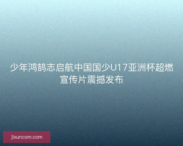 少年鸿鹄志启航中国国少U17亚洲杯超燃宣传片震撼发布 少年鸿鹄志启航中国国少U17亚洲杯超燃宣传片震撼发布
