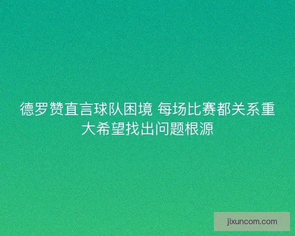 德罗赞直言球队困境 每场比赛都关系重大希望找出问题根源