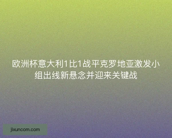 欧洲杯意大利1比1战平克罗地亚激发小组出线新悬念并迎来关键战 欧洲杯意大利1比1战平克罗地亚激发小组出线新悬念并迎来关键战