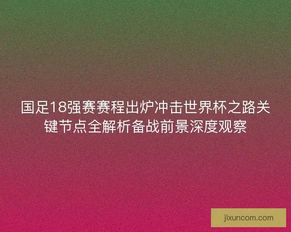 国足18强赛赛程出炉冲击世界杯之路关键节点全解析备战前景深度观察