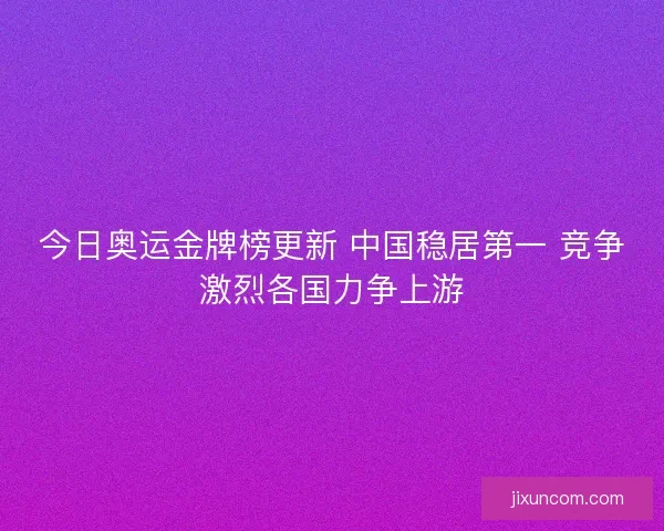 今日奥运金牌榜更新 中国稳居第一 竞争激烈各国力争上游