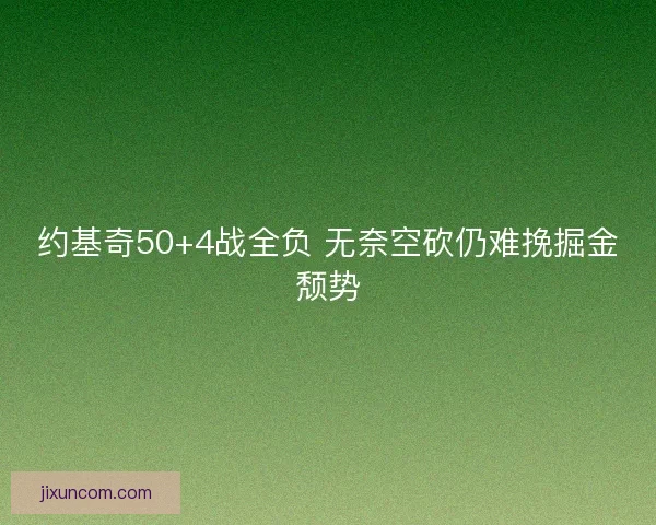 约基奇50+4战全负 无奈空砍仍难挽掘金颓势