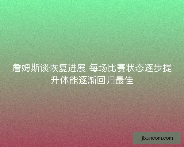 詹姆斯谈恢复进展 每场比赛状态逐步提升体能逐渐回归最佳