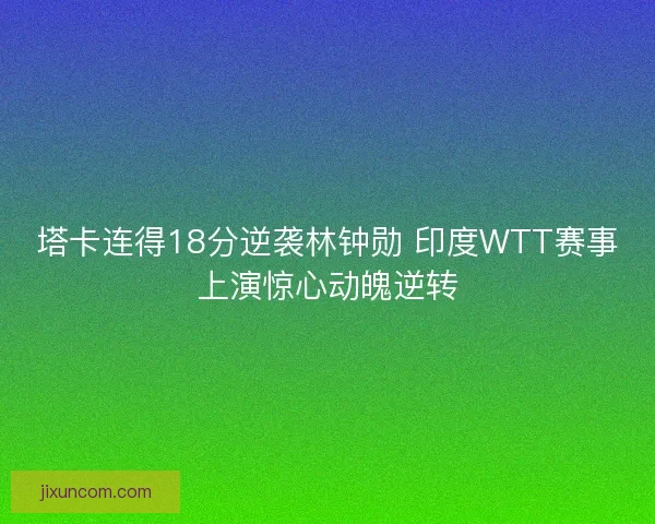 塔卡连得18分逆袭林钟勋 印度WTT赛事上演惊心动魄逆转 塔卡连得18分逆袭林钟勋 印度WTT赛事上演惊心动魄逆转