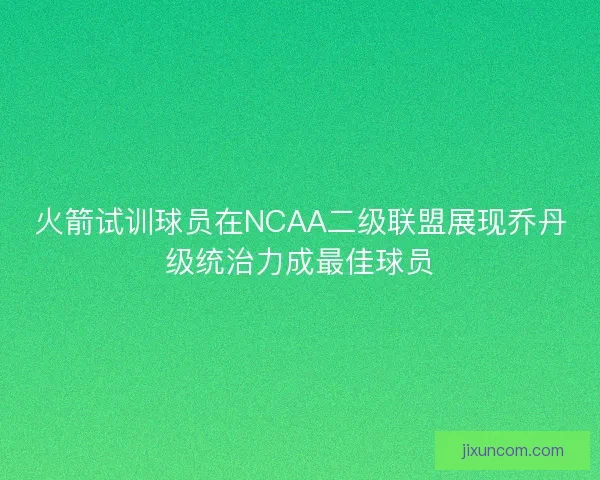 火箭试训球员在NCAA二级联盟展现乔丹级统治力成最佳球员