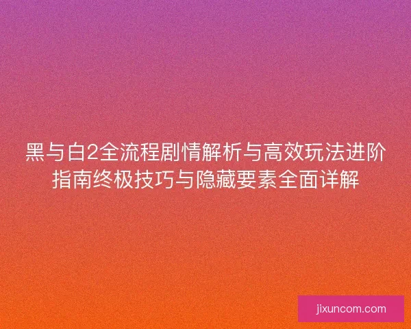 黑与白2全流程剧情解析与高效玩法进阶指南终极技巧与隐藏要素全面详解