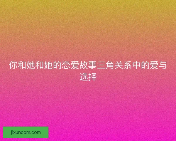 你和她和她的恋爱故事三角关系中的爱与选择 你和她和她的恋爱故事三角关系中的爱与选择