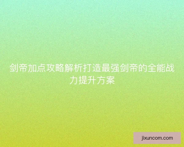 剑帝加点攻略解析打造最强剑帝的全能战力提升方案