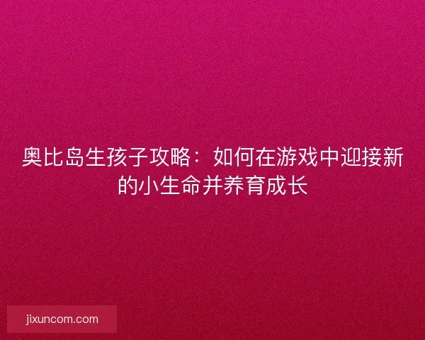 奥比岛生孩子攻略：如何在游戏中迎接新的小生命并养育成长