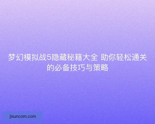 梦幻模拟战5隐藏秘籍大全 助你轻松通关的必备技巧与策略