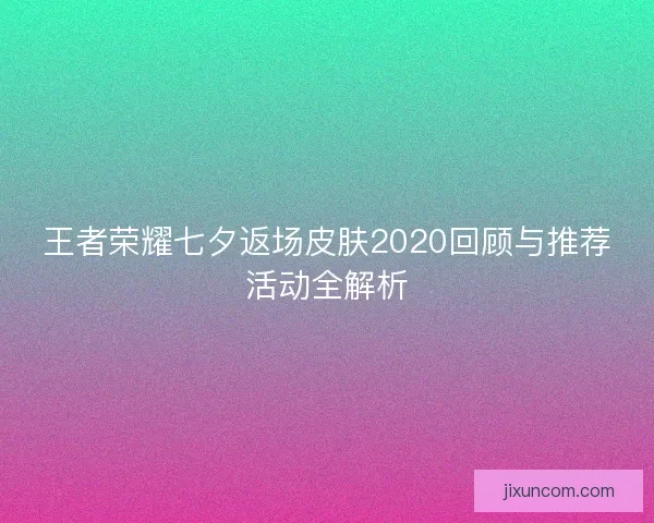 王者荣耀七夕返场皮肤2020回顾与推荐活动全解析