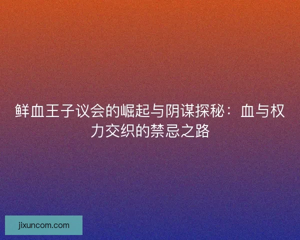 鲜血王子议会的崛起与阴谋探秘:血与权力交织的禁忌之路 鲜血王子议会的崛起与阴谋探秘:血与权力交织的禁忌之路