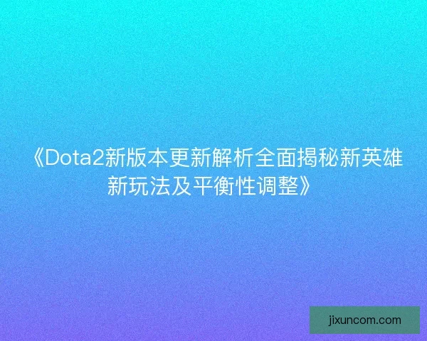 《Dota2新版本更新解析全面揭秘新英雄新玩法及平衡性调整》