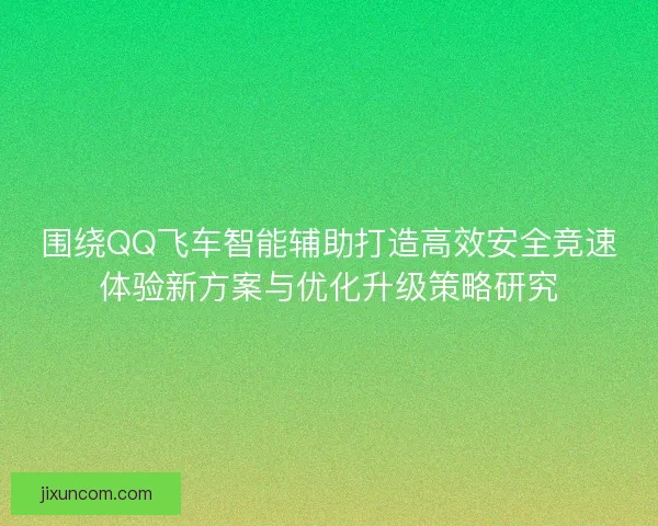 围绕QQ飞车智能辅助打造高效安全竞速体验新方案与优化升级策略研究 围绕QQ飞车智能辅助打造高效安全竞速体验新方案与优化升级策略研究