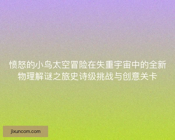愤怒的小鸟太空冒险在失重宇宙中的全新物理解谜之旅史诗级挑战与创意关卡