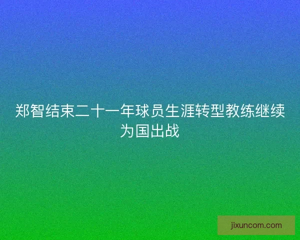 郑智结束二十一年球员生涯转型教练继续为国出战