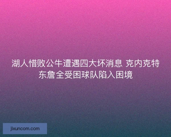 湖人惜败公牛遭遇四大坏消息 克内克特东詹全受困球队陷入困境