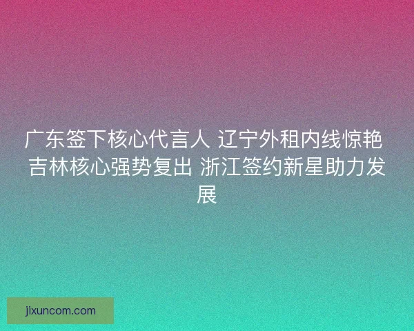 广东签下核心代言人 辽宁外租内线惊艳 吉林核心强势复出 浙江签约新星助力发展