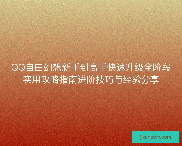 QQ自由幻想新手到高手快速升级全阶段实用攻略指南进阶技巧与经验分享