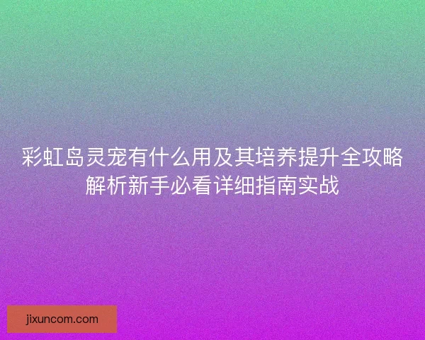 彩虹岛灵宠有什么用及其培养提升全攻略解析新手必看详细指南实战