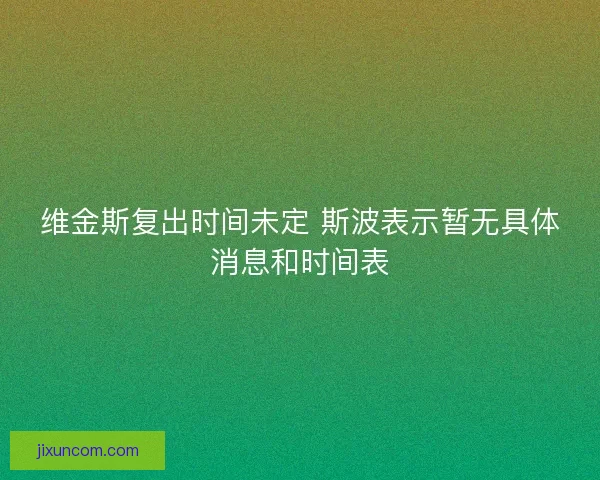 维金斯复出时间未定 斯波表示暂无具体消息和时间表