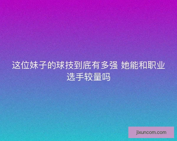 这位妹子的球技到底有多强 她能和职业选手较量吗