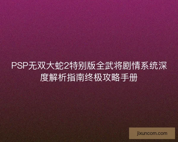 PSP无双大蛇2特别版全武将剧情系统深度解析指南终极攻略手册