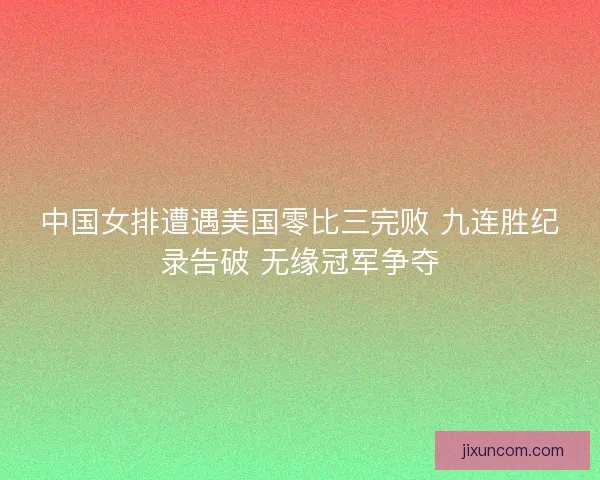 中国女排遭遇美国零比三完败 九连胜纪录告破 无缘冠军争夺 中国女排遭遇美国零比三完败 九连胜纪录告破 无缘冠军争夺