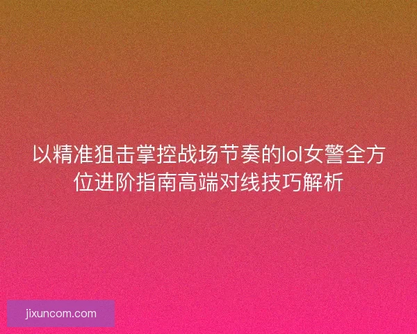 以精准狙击掌控战场节奏的lol女警全方位进阶指南高端对线技巧解析 以精准狙击掌控战场节奏的lol女警全方位进阶指南高端对线技巧解析