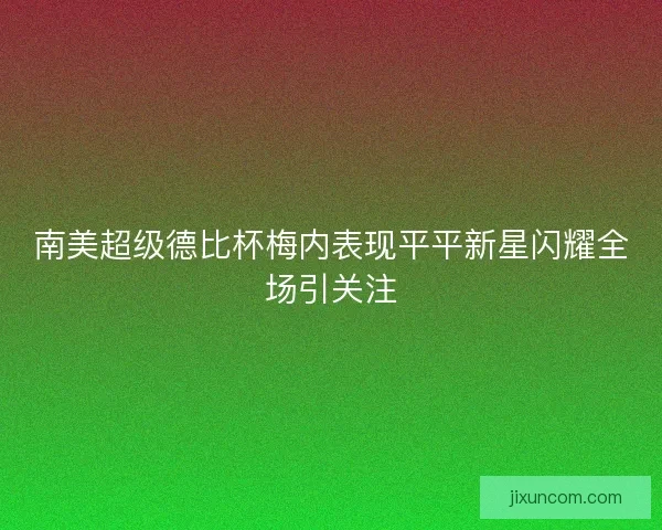 南美超级德比杯梅内表现平平新星闪耀全场引关注