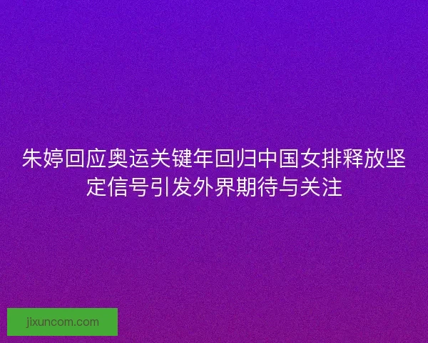 朱婷回应奥运关键年回归中国女排释放坚定信号引发外界期待与关注 朱婷回应奥运关键年回归中国女排释放坚定信号引发外界期待与关注