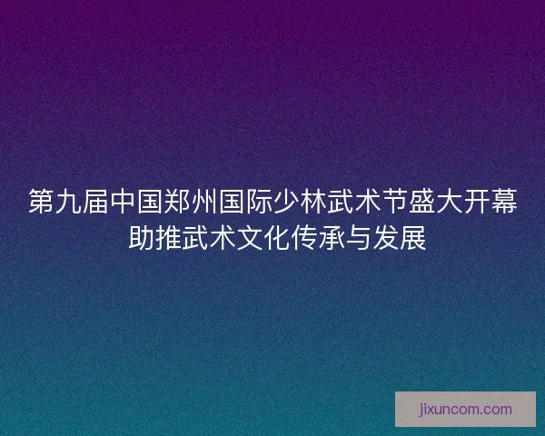 第九届中国郑州国际少林武术节盛大开幕 助推武术文化传承与发展 第九届中国郑州国际少林武术节盛大开幕 助推武术文化传承与发展