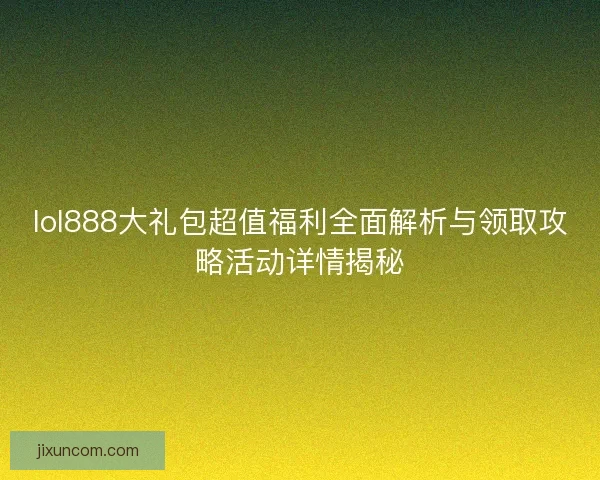 lol888大礼包超值福利全面解析与领取攻略活动详情揭秘