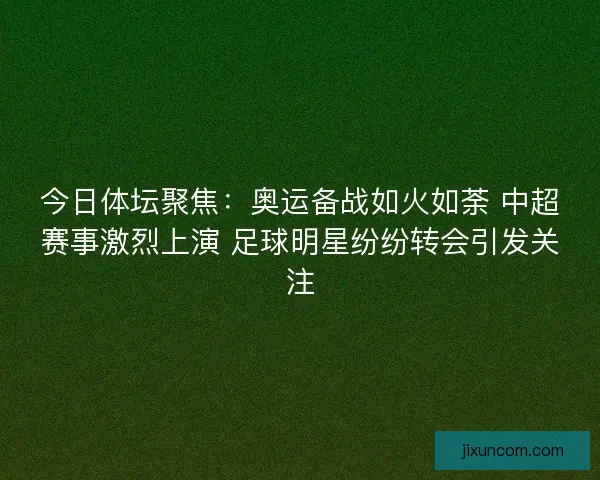 今日体坛聚焦：奥运备战如火如荼 中超赛事激烈上演 足球明星纷纷转会引发关注