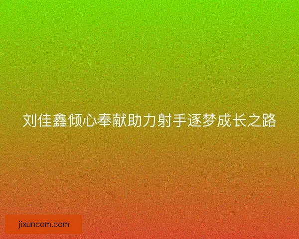 刘佳鑫倾心奉献助力射手逐梦成长之路 刘佳鑫倾心奉献助力射手逐梦成长之路