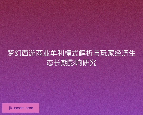 梦幻西游商业牟利模式解析与玩家经济生态长期影响研究