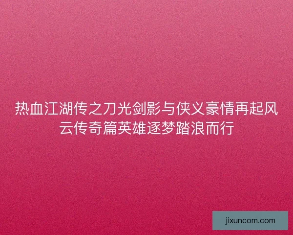 热血江湖传之刀光剑影与侠义豪情再起风云传奇篇英雄逐梦踏浪而行