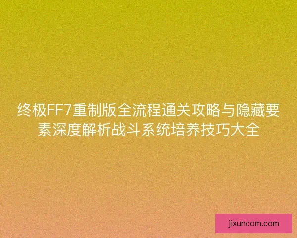 终极FF7重制版全流程通关攻略与隐藏要素深度解析战斗系统培养技巧大全 终极FF7重制版全流程通关攻略与隐藏要素深度解析战斗系统培养技巧大全