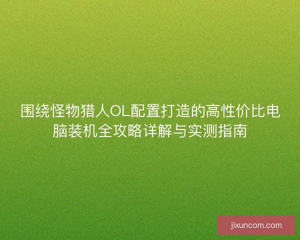 围绕怪物猎人OL配置打造的高性价比电脑装机全攻略详解与实测指南