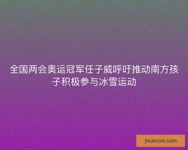 全国两会奥运冠军任子威呼吁推动南方孩子积极参与冰雪运动 全国两会奥运冠军任子威呼吁推动南方孩子积极参与冰雪运动