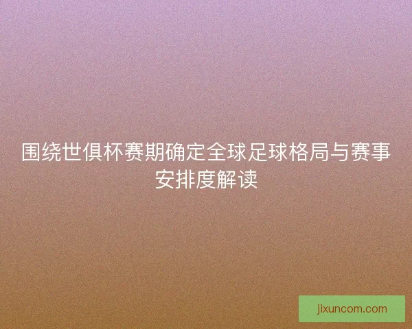 围绕世俱杯赛期确定全球足球格局与赛事安排度解读 围绕世俱杯赛期确定全球足球格局与赛事安排度解读