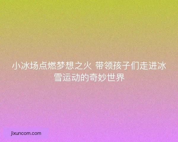 小冰场点燃梦想之火 带领孩子们走进冰雪运动的奇妙世界 小冰场点燃梦想之火 带领孩子们走进冰雪运动的奇妙世界