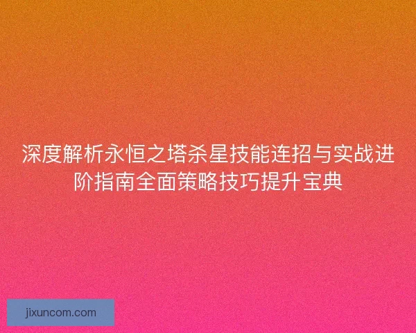 深度解析永恒之塔杀星技能连招与实战进阶指南全面策略技巧提升宝典