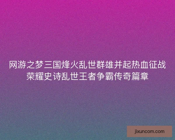 网游之梦三国烽火乱世群雄并起热血征战荣耀史诗乱世王者争霸传奇篇章 网游之梦三国烽火乱世群雄并起热血征战荣耀史诗乱世王者争霸传奇篇章