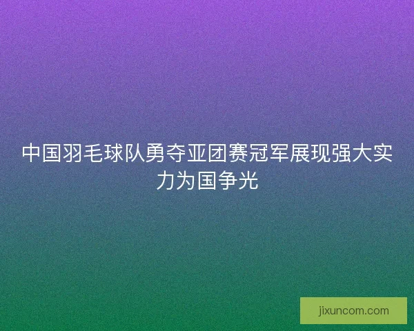 中国羽毛球队勇夺亚团赛冠军展现强大实力为国争光 中国羽毛球队勇夺亚团赛冠军展现强大实力为国争光