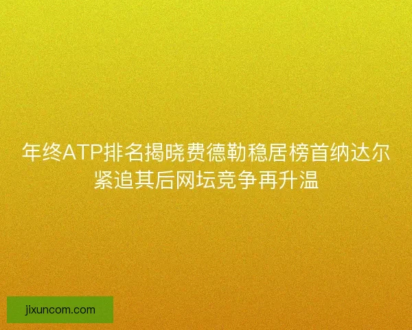 年终ATP排名揭晓费德勒稳居榜首纳达尔紧追其后网坛竞争再升温