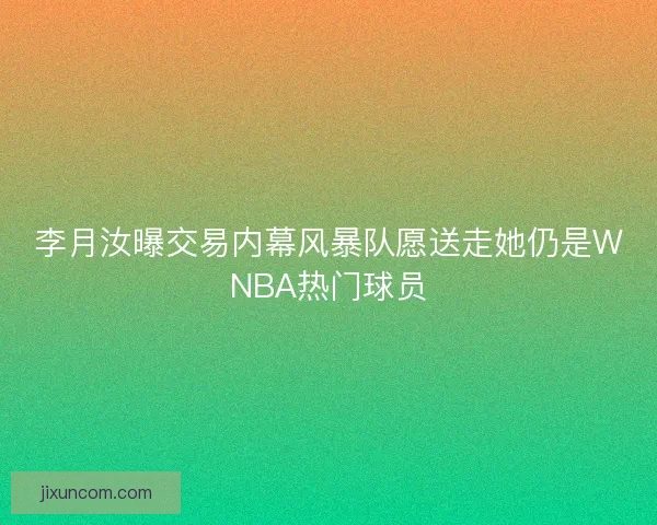 李月汝曝交易内幕风暴队愿送走她仍是WNBA热门球员