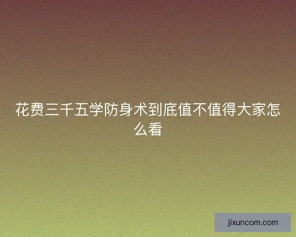 花费三千五学防身术到底值不值得大家怎么看 花费三千五学防身术到底值不值得大家怎么看