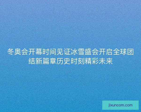 冬奥会开幕时间见证冰雪盛会开启全球团结新篇章历史时刻精彩未来